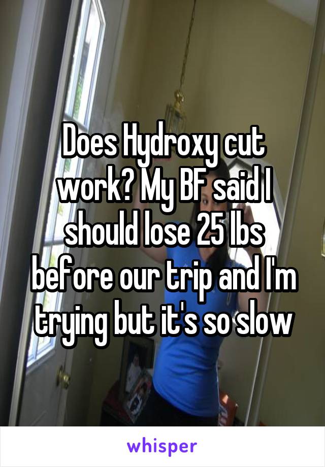 Does Hydroxy cut work? My BF said I should lose 25 lbs before our trip and I'm trying but it's so slow