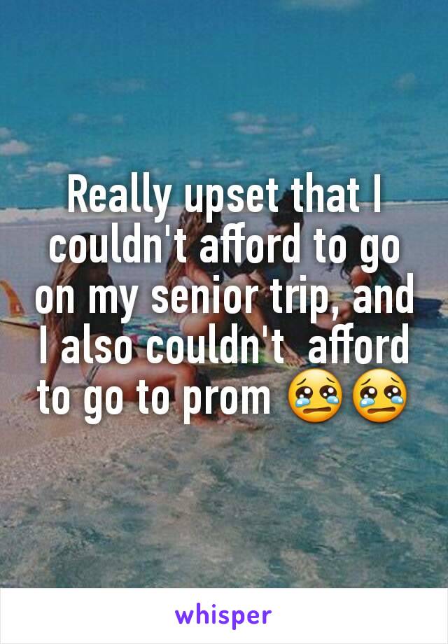 Really upset that I couldn't afford to go on my senior trip, and I also couldn't  afford to go to prom 😢😢