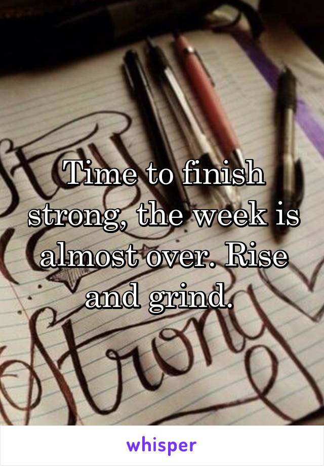 Time to finish strong, the week is almost over. Rise and grind. 