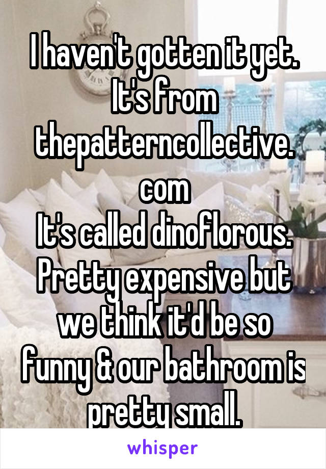I haven't gotten it yet. It's from thepatterncollective. com
It's called dinoflorous. Pretty expensive but we think it'd be so funny & our bathroom is pretty small.