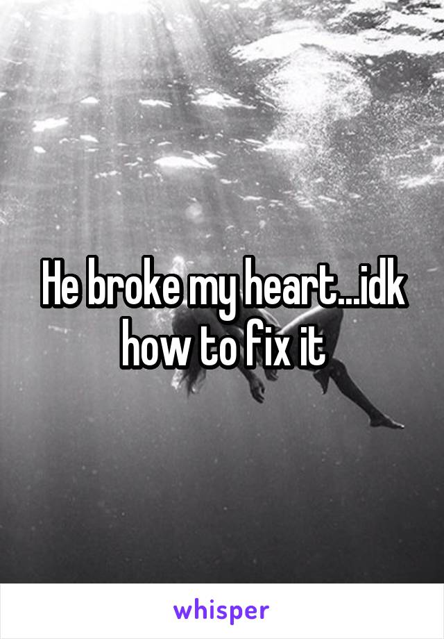 He broke my heart...idk how to fix it