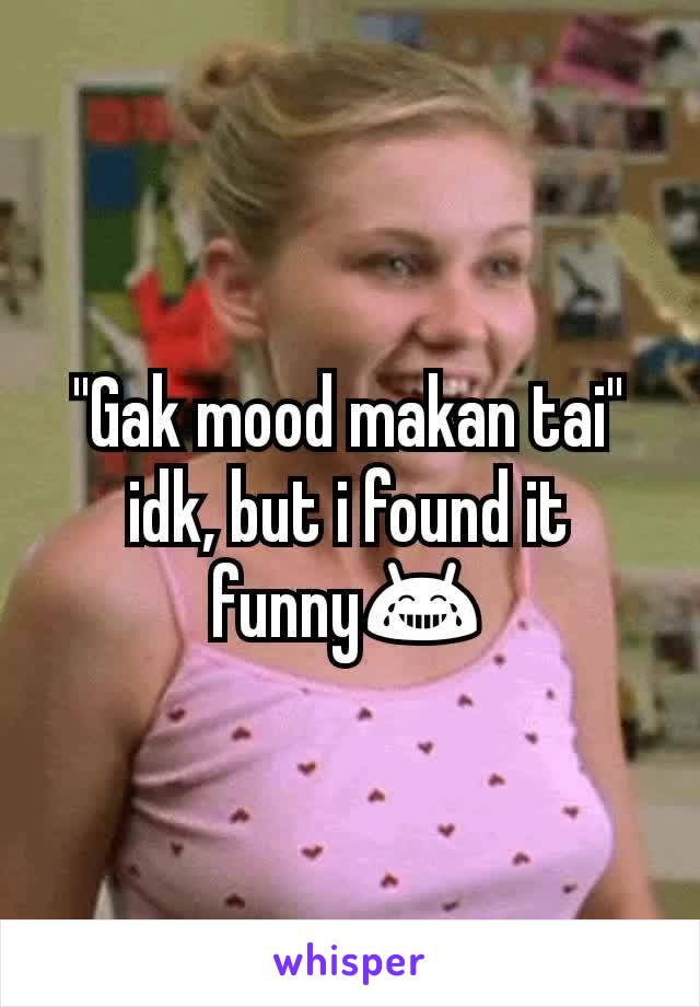 "Gak mood makan tai" idk, but i found it funny😂