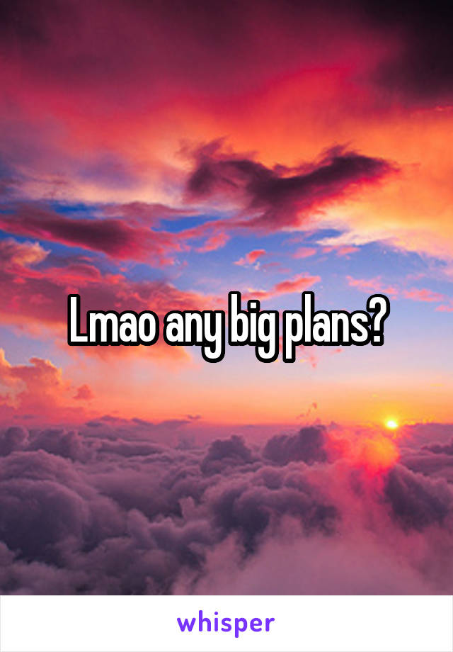 Lmao any big plans?