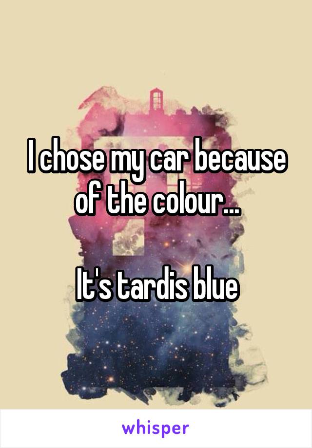 I chose my car because of the colour...

It's tardis blue