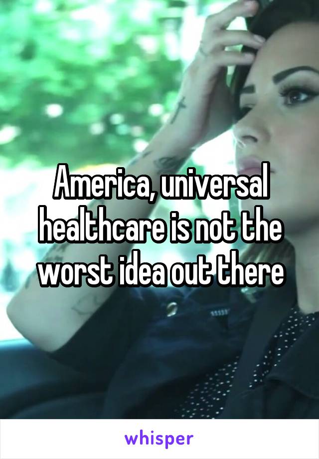 America, universal healthcare is not the worst idea out there