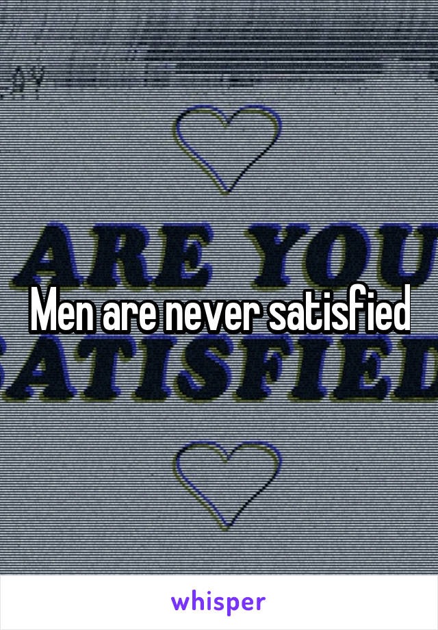 Men are never satisfied