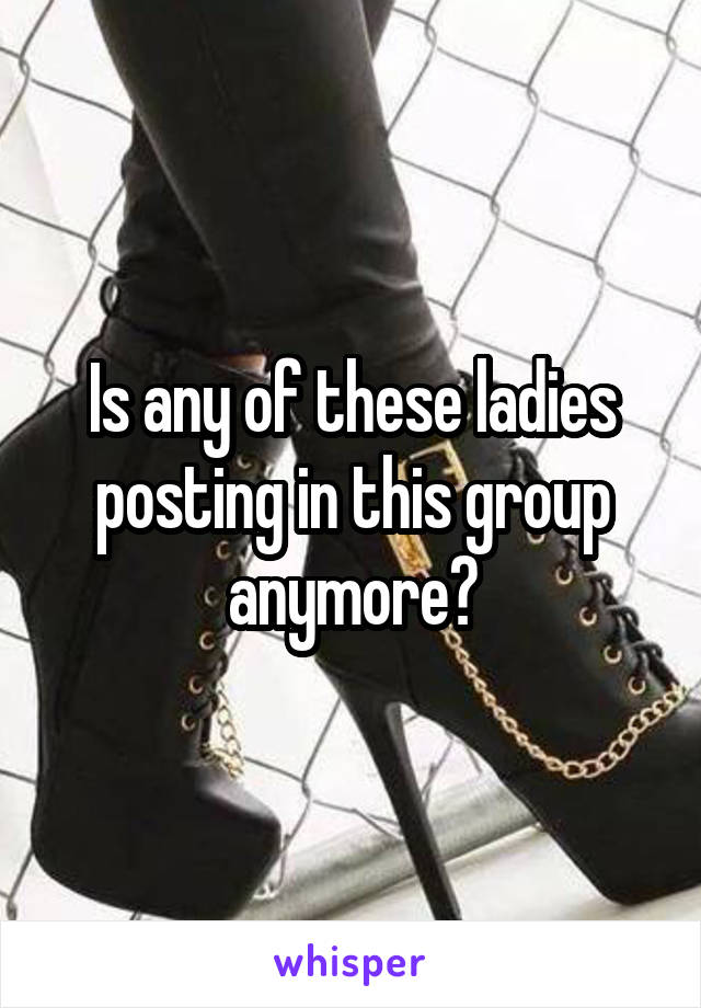 Is any of these ladies posting in this group anymore?