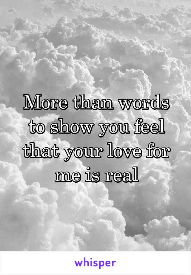 More than words to show you feel that your love for me is real