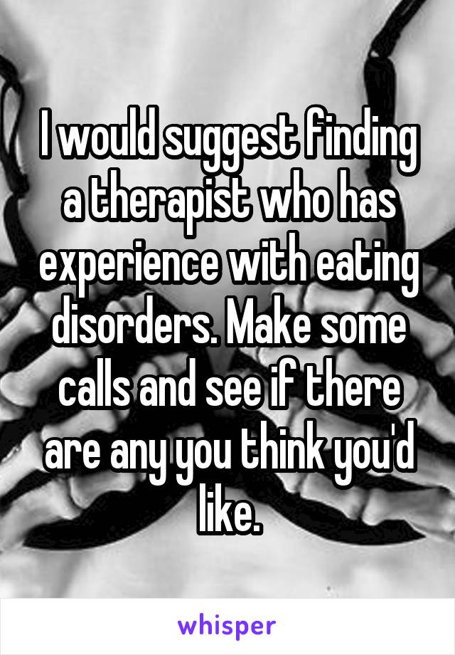 I would suggest finding a therapist who has experience with eating disorders. Make some calls and see if there are any you think you'd like.