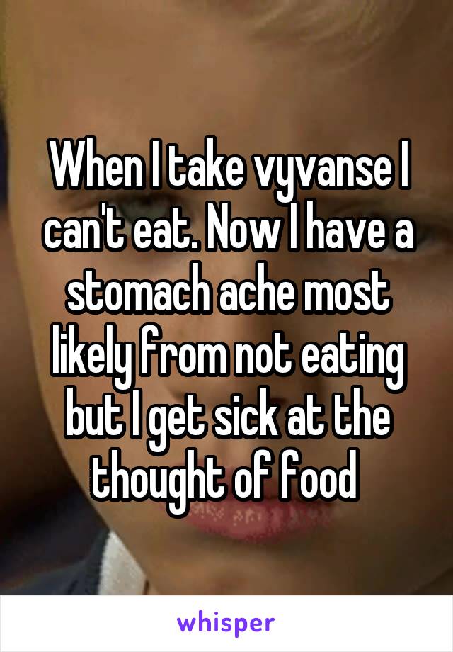 When I take vyvanse I can't eat. Now I have a stomach ache most likely from not eating but I get sick at the thought of food 