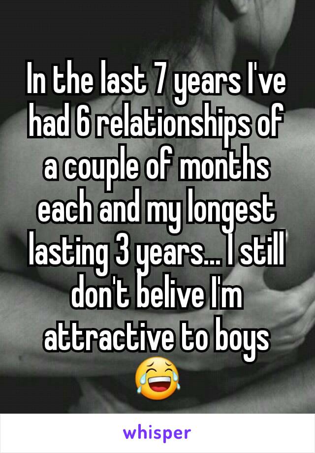 In the last 7 years I've had 6 relationships of a couple of months each and my longest lasting 3 years... I still don't belive I'm attractive to boys 😂