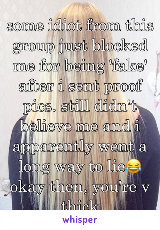 some idiot from this group just blocked me for being 'fake' after i sent proof pics. still didn't believe me and i apparently went a long way to lie😂 okay then, you're v thick