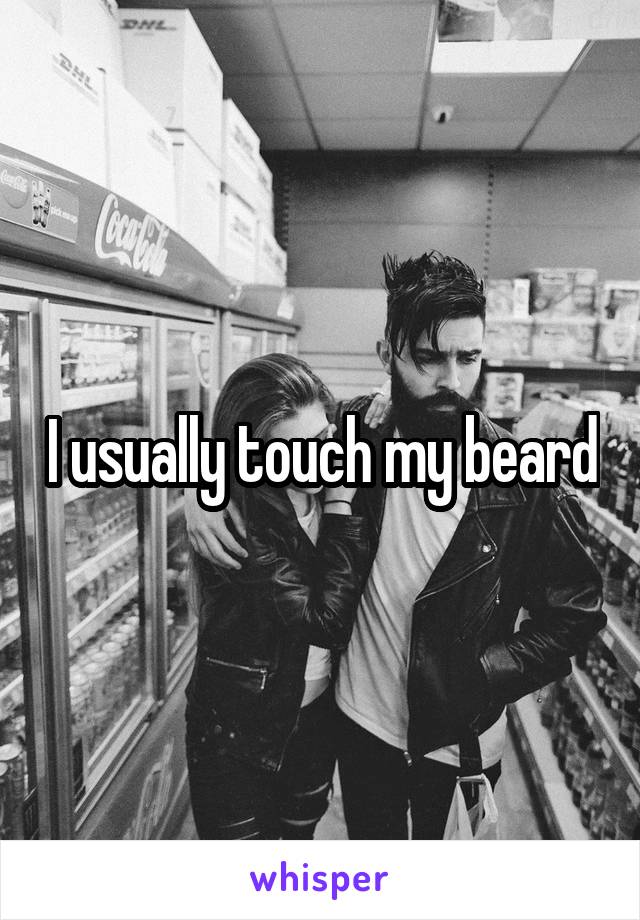 I usually touch my beard