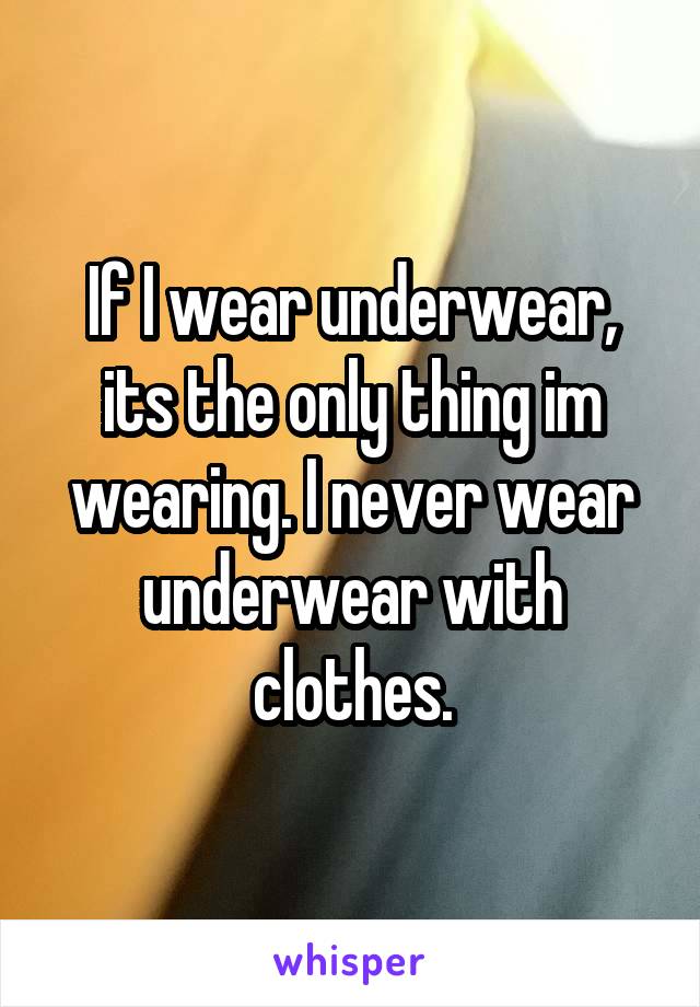 If I wear underwear, its the only thing im wearing. I never wear underwear with clothes.