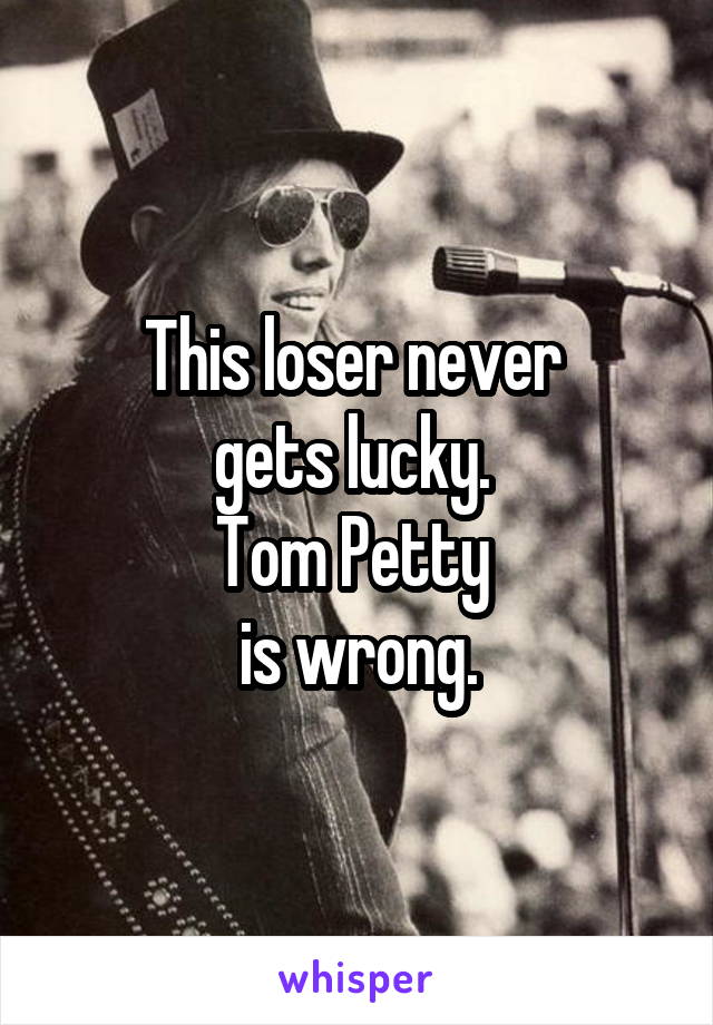 This loser never 
gets lucky. 
Tom Petty 
is wrong.