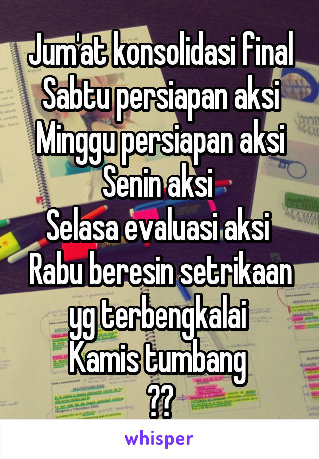 Jum'at konsolidasi final
Sabtu persiapan aksi
Minggu persiapan aksi
Senin aksi 
Selasa evaluasi aksi 
Rabu beresin setrikaan yg terbengkalai 
Kamis tumbang 
😷😷