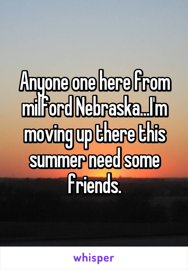 Anyone one here from milford Nebraska...I'm moving up there this summer need some friends.