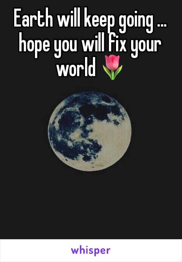 Earth will keep going ... hope you will fix your world 🌷