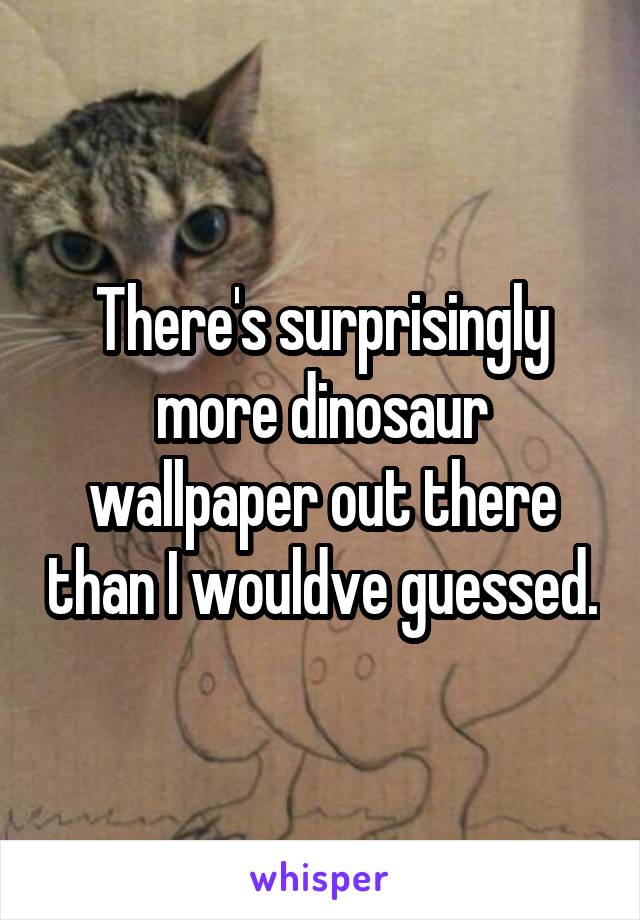 There's surprisingly more dinosaur wallpaper out there than I wouldve guessed.