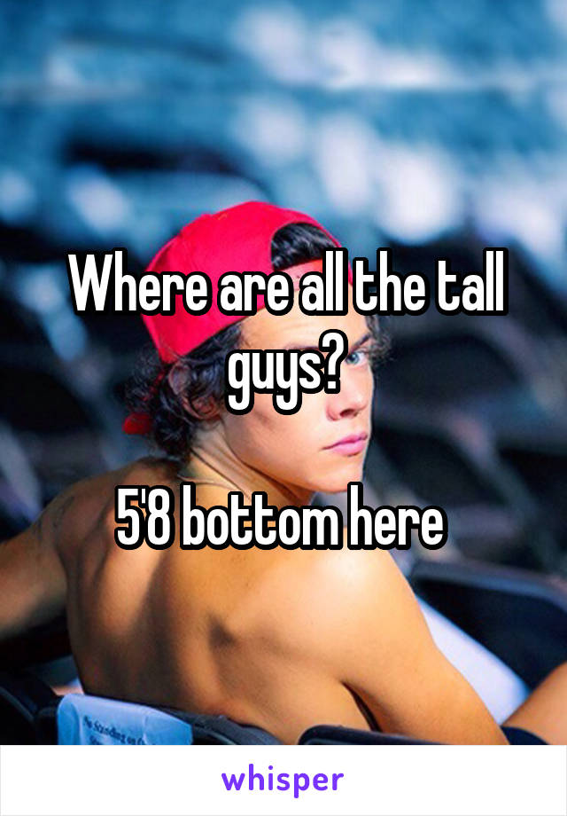 Where are all the tall guys?

5'8 bottom here 