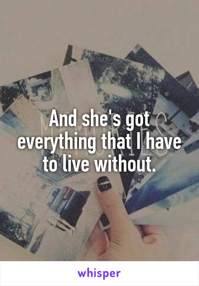 And she's got everything that I have to live without.