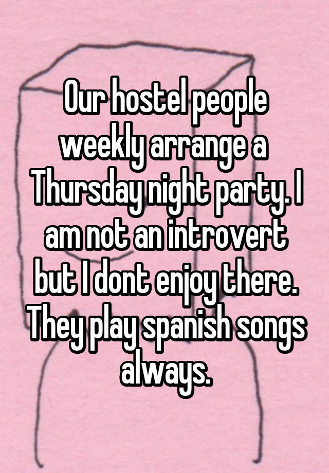 Our hostel people weekly arrange a  Thursday night party. I am not an introvert but I dont enjoy there. They play spanish songs always.