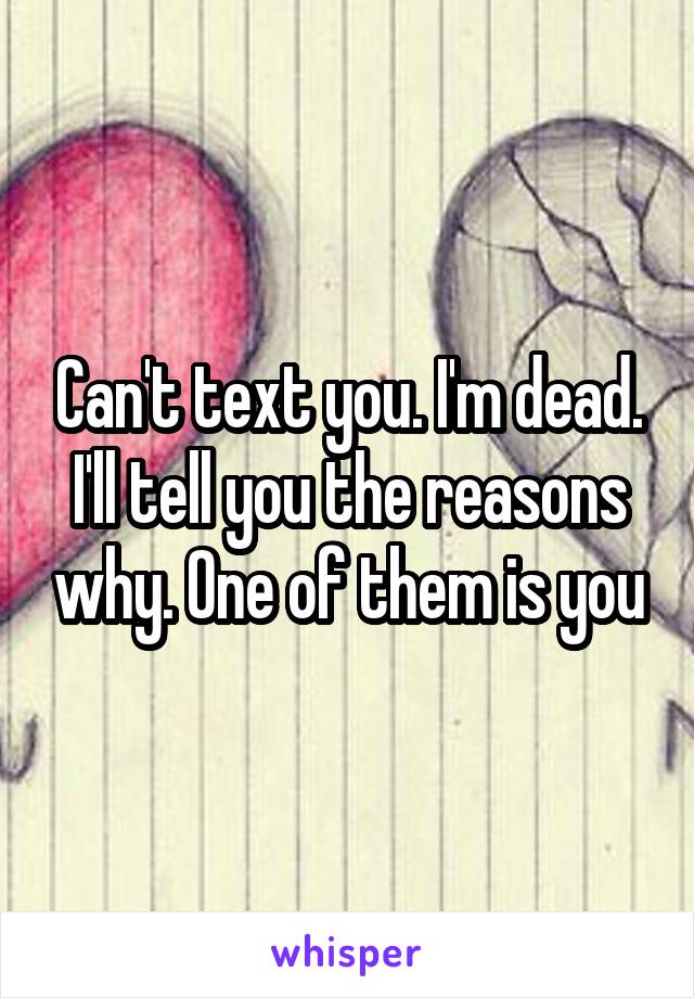 Can't text you. I'm dead. I'll tell you the reasons why. One of them is you