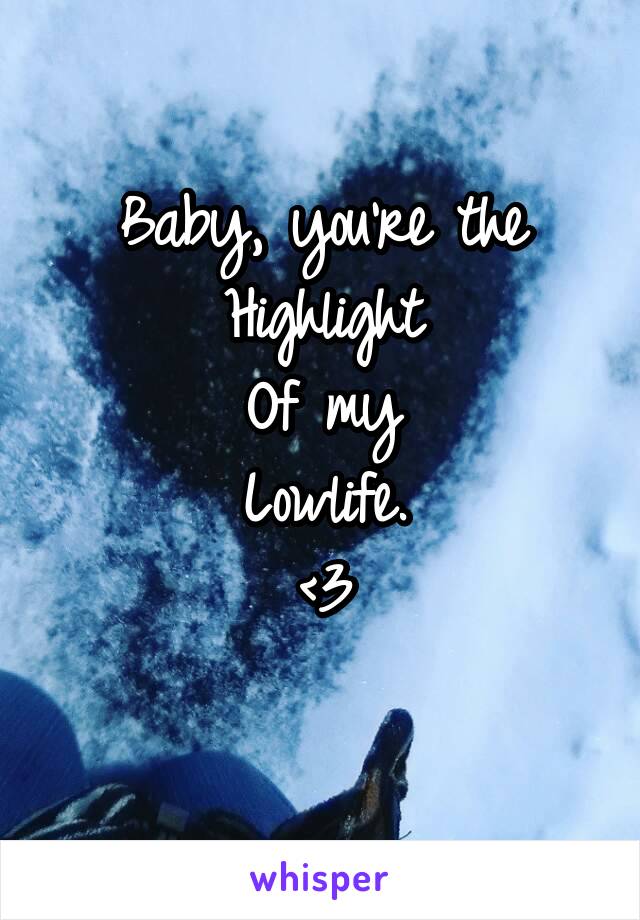 Baby, you're the
Highlight
Of my
Lowlife.
<3
