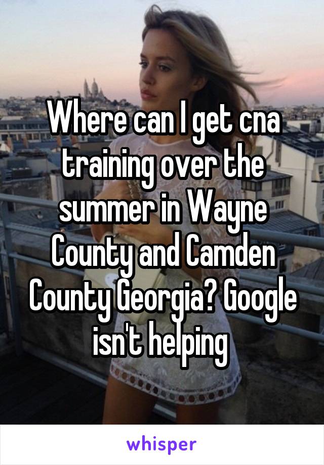 Where can I get cna training over the summer in Wayne County and Camden County Georgia? Google isn't helping 