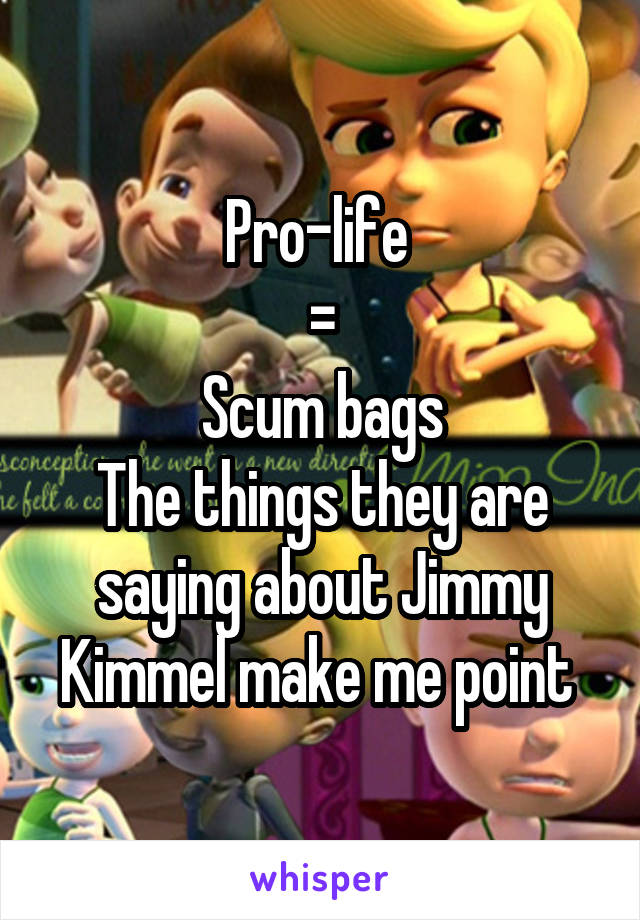 Pro-life 
=
Scum bags
The things they are saying about Jimmy Kimmel make me point 