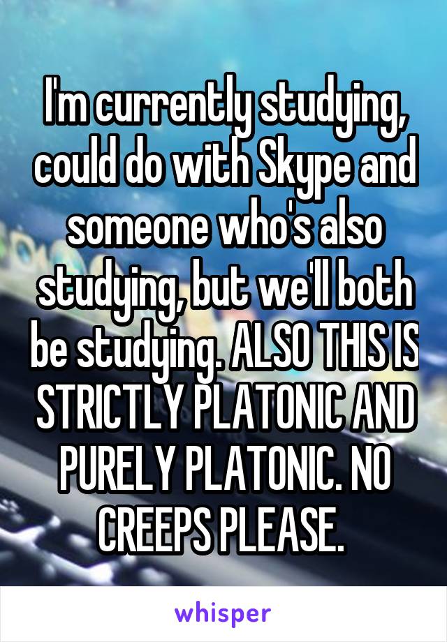 I'm currently studying, could do with Skype and someone who's also studying, but we'll both be studying. ALSO THIS IS STRICTLY PLATONIC AND PURELY PLATONIC. NO CREEPS PLEASE. 