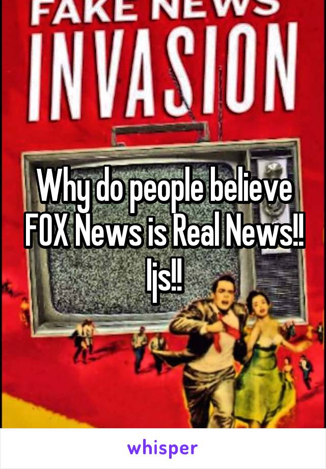 Why do people believe FOX News is Real News!! Ijs!!