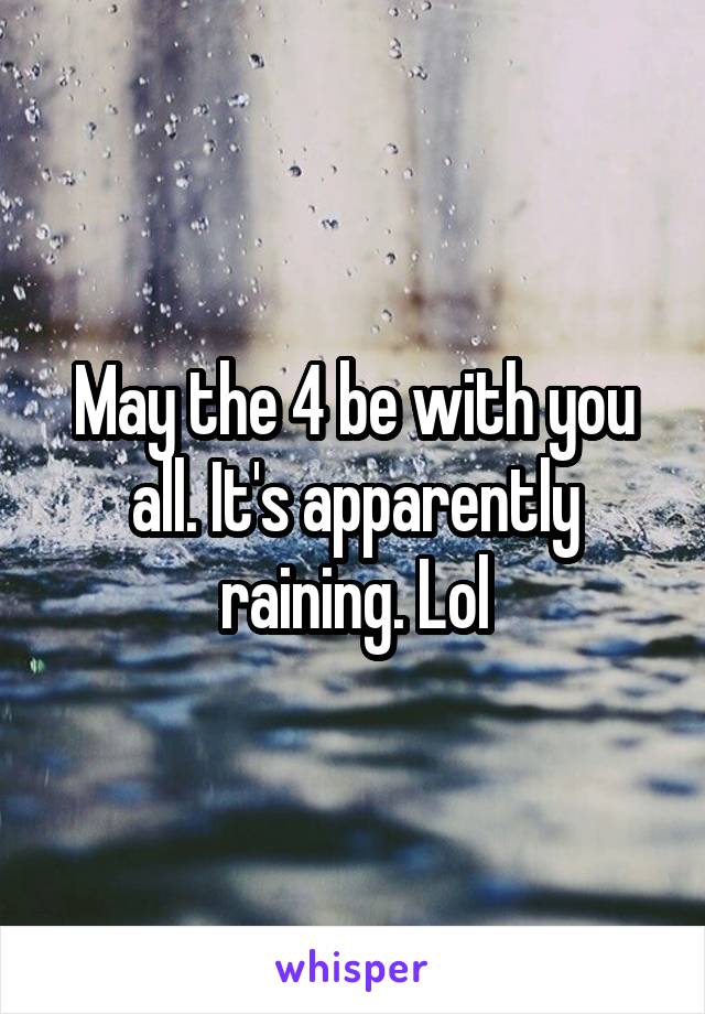 May the 4 be with you all. It's apparently raining. Lol