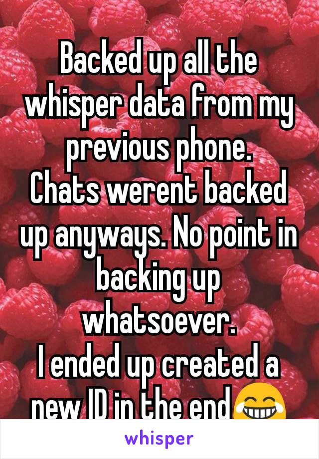 Backed up all the whisper data from my previous phone.
Chats werent backed up anyways. No point in backing up whatsoever.
I ended up created a new ID in the end😂