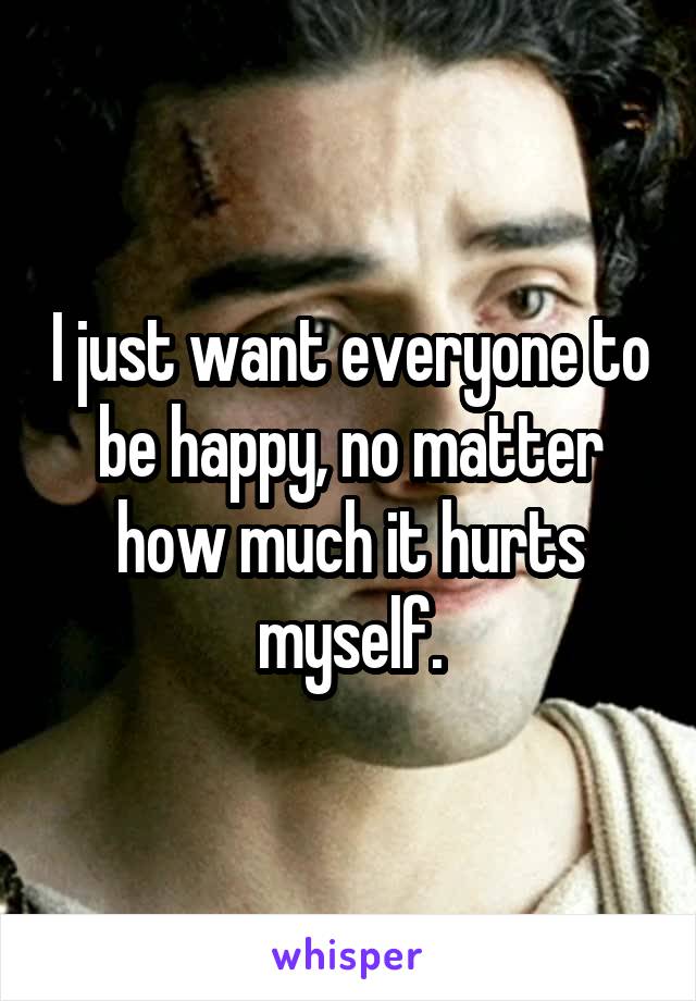 I just want everyone to be happy, no matter how much it hurts myself.