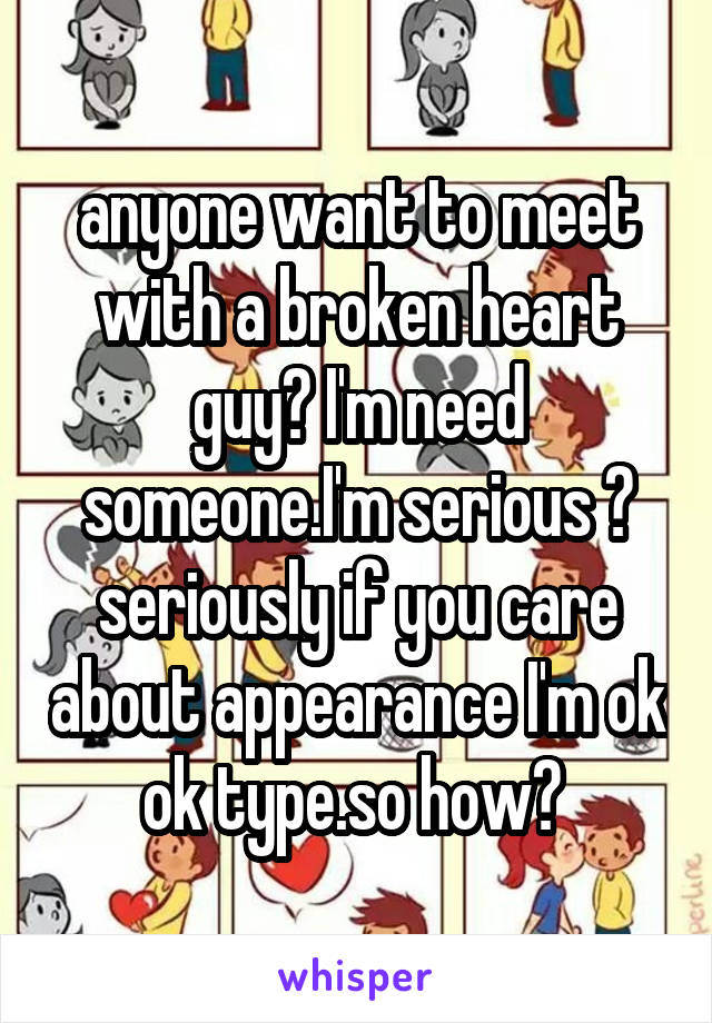 anyone want to meet with a broken heart guy? I'm need someone.I'm serious 😭
seriously if you care about appearance I'm ok ok type.so how? 