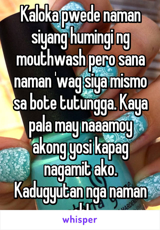 Kaloka pwede naman siyang humingi ng mouthwash pero sana naman 'wag siya mismo sa bote tutungga. Kaya pala may naaamoy akong yosi kapag nagamit ako. Kadugyutan nga naman oh!