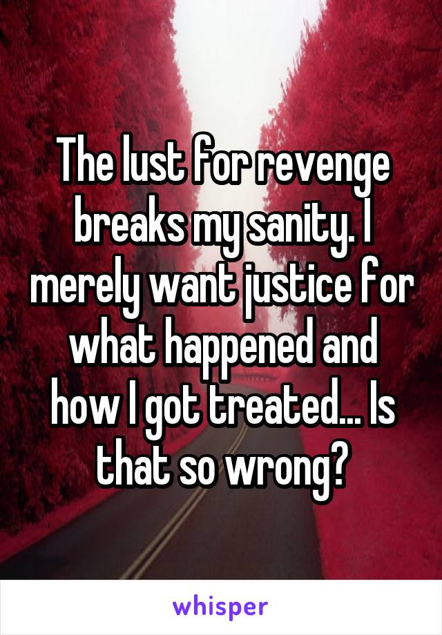 The lust for revenge breaks my sanity. I merely want justice for what happened and how I got treated... Is that so wrong?