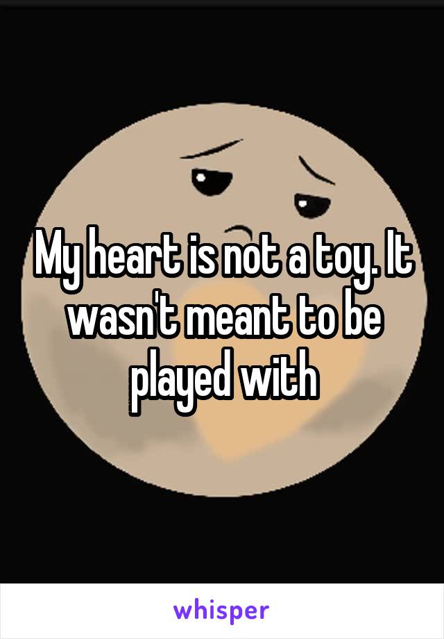 My heart is not a toy. It wasn't meant to be played with