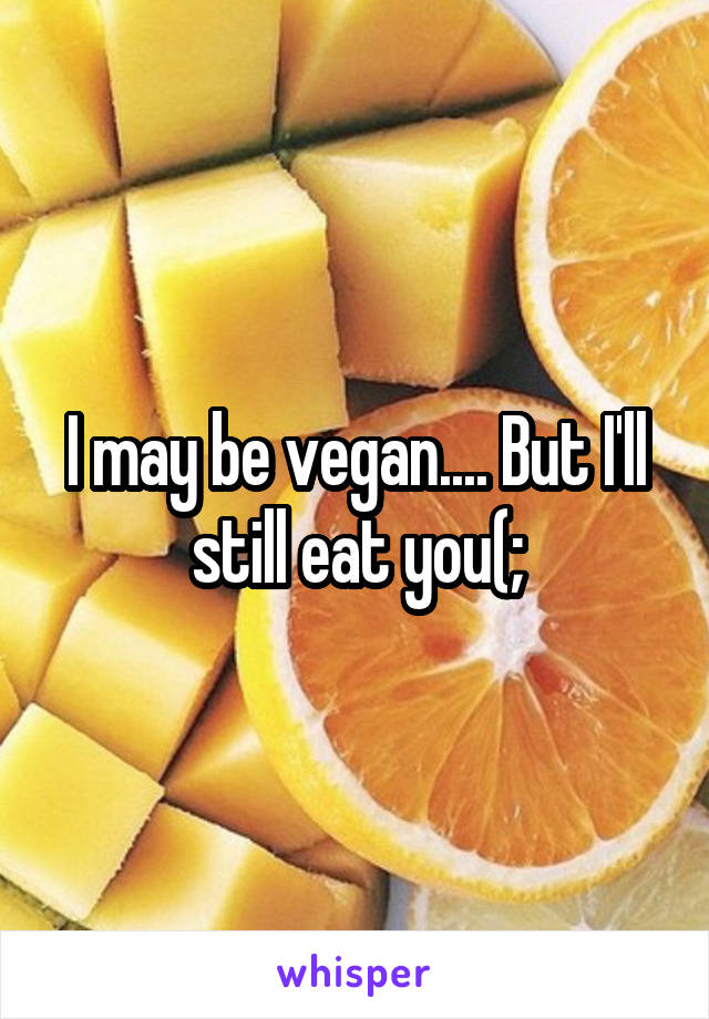 I may be vegan.... But I'll still eat you(;