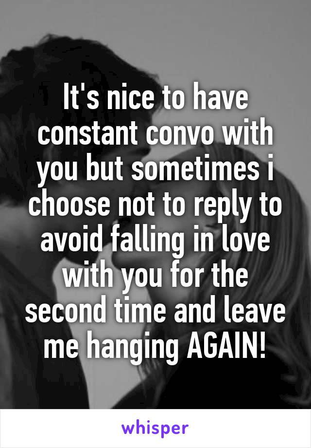 It's nice to have constant convo with you but sometimes i choose not to reply to avoid falling in love with you for the second time and leave me hanging AGAIN!