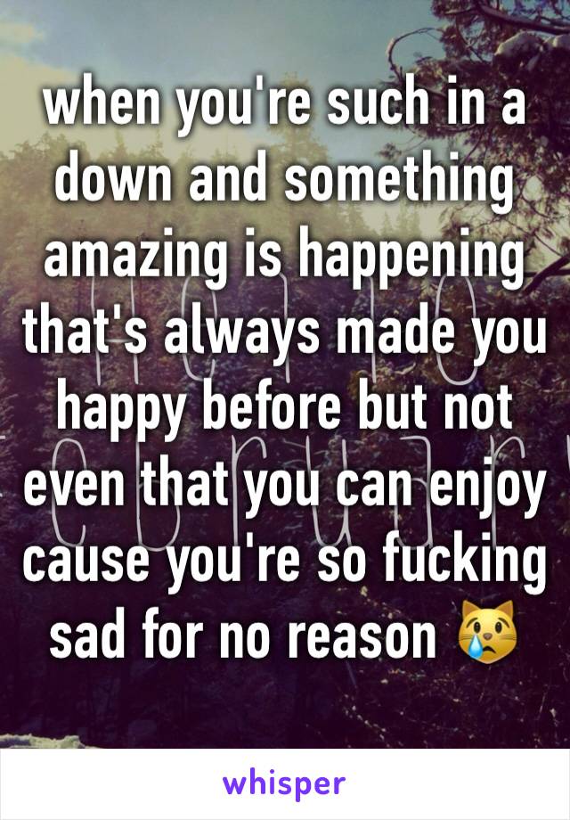 when you're such in a down and something amazing is happening that's always made you happy before but not even that you can enjoy cause you're so fucking sad for no reason 😿