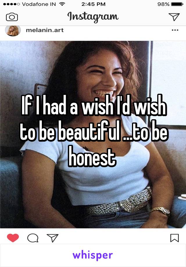 If I had a wish I'd wish to be beautiful ...to be honest 