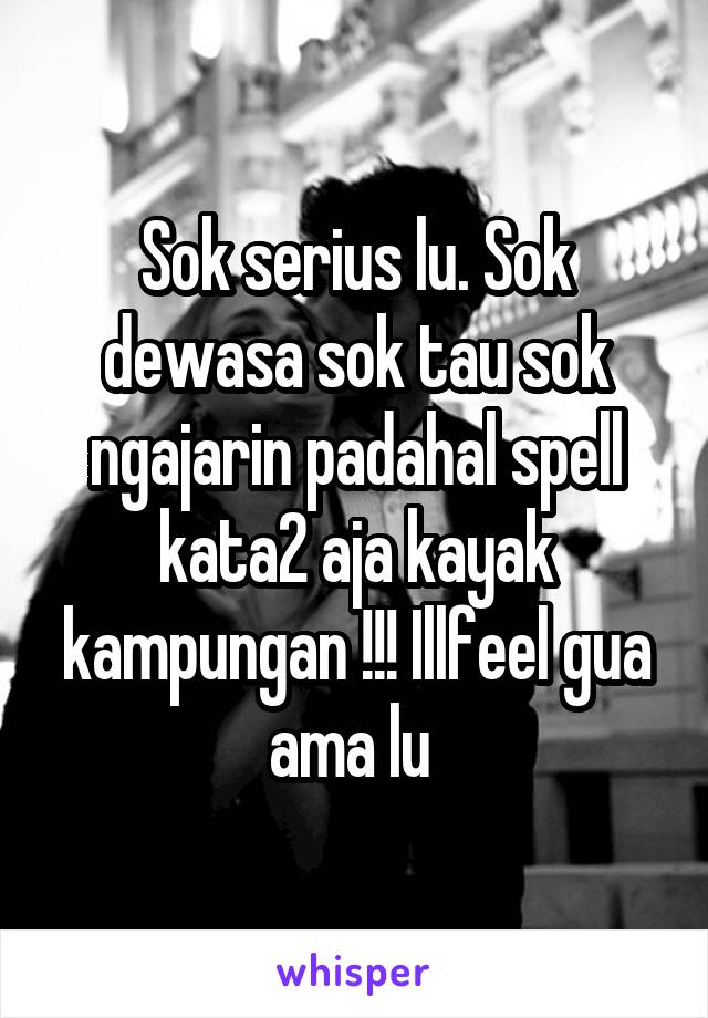 Sok serius lu. Sok dewasa sok tau sok ngajarin padahal spell kata2 aja kayak kampungan !!! Illfeel gua ama lu 