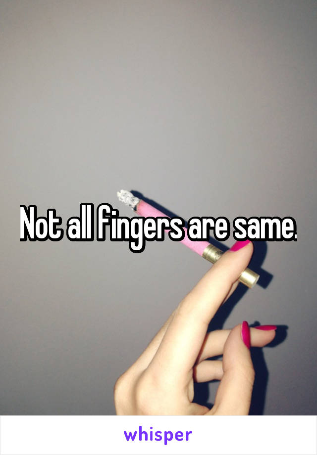 Not all fingers are same.