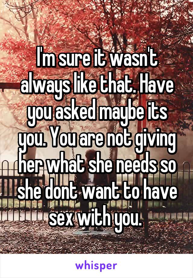 I'm sure it wasn't always like that. Have you asked maybe its you. You are not giving her what she needs so she dont want to have sex with you. 