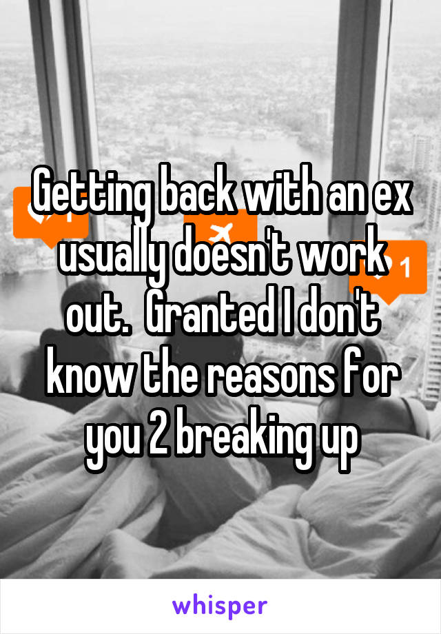 Getting back with an ex usually doesn't work out.  Granted I don't know the reasons for you 2 breaking up