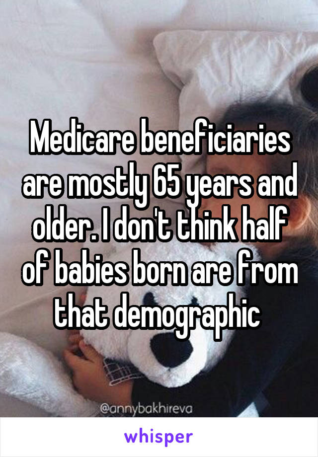 Medicare beneficiaries are mostly 65 years and older. I don't think half of babies born are from that demographic 