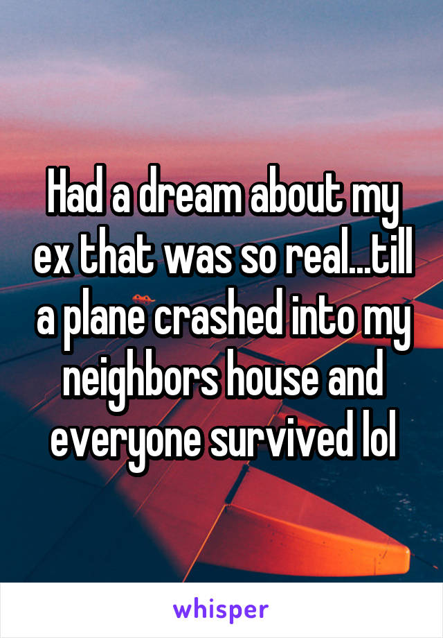 Had a dream about my ex that was so real...till a plane crashed into my neighbors house and everyone survived lol