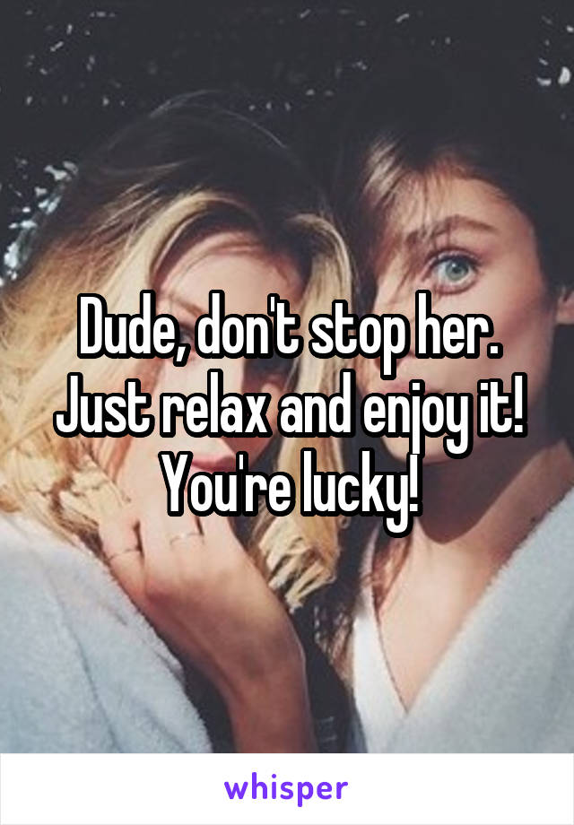 Dude, don't stop her. Just relax and enjoy it! You're lucky!